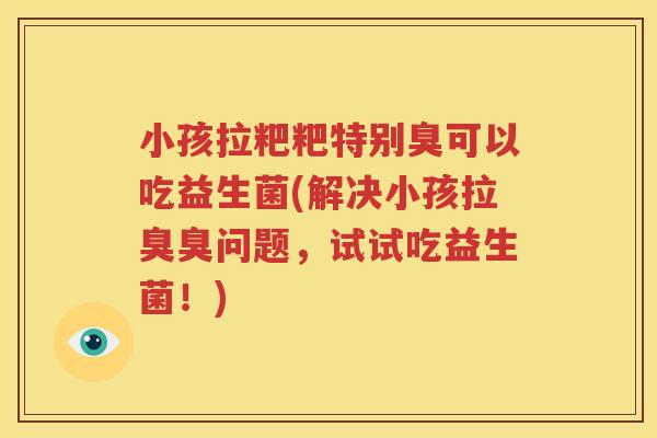 小孩拉粑粑特别臭可以吃益生菌(解决小孩拉臭臭问题，试试吃益生菌！)