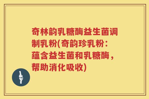 奇林韵乳糖酶益生菌调制乳粉(奇韵珍乳粉：蕴含益生菌和乳糖酶，帮助消化吸收)