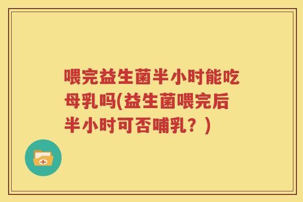 喂完益生菌半小时能吃母乳吗(益生菌喂完后半小时可否哺乳？)