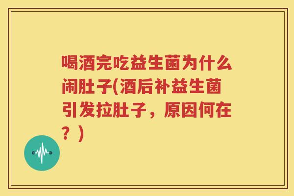 喝酒完吃益生菌为什么闹肚子(酒后补益生菌引发拉肚子，原因何在？)