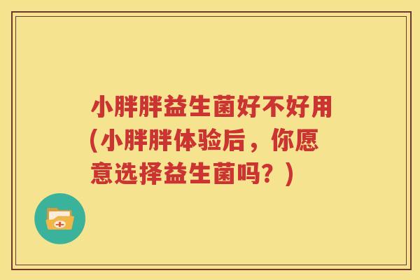 小胖胖益生菌好不好用(小胖胖体验后，你愿意选择益生菌吗？)