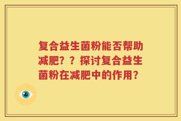 复合益生菌粉能否帮助减肥？？探讨复合益生菌粉在减肥中的作用？