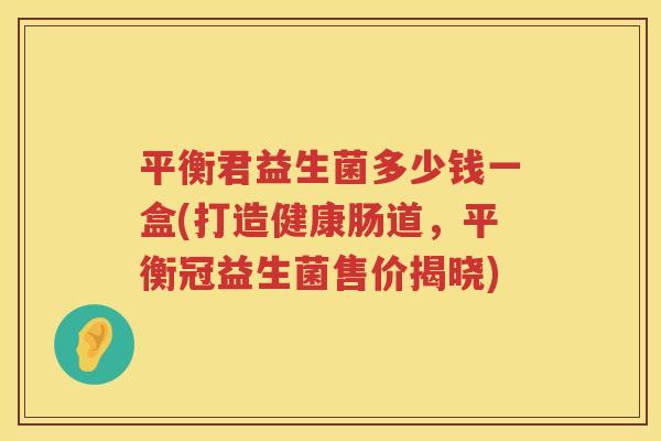 平衡君益生菌多少钱一盒(打造健康肠道，平衡冠益生菌售价揭晓)