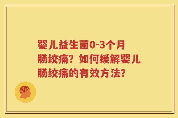 婴儿益生菌0-3个月肠绞痛？如何缓解婴儿肠绞痛的有效方法？