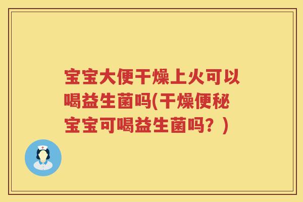 宝宝大便干燥上火可以喝益生菌吗(干燥便秘宝宝可喝益生菌吗？)