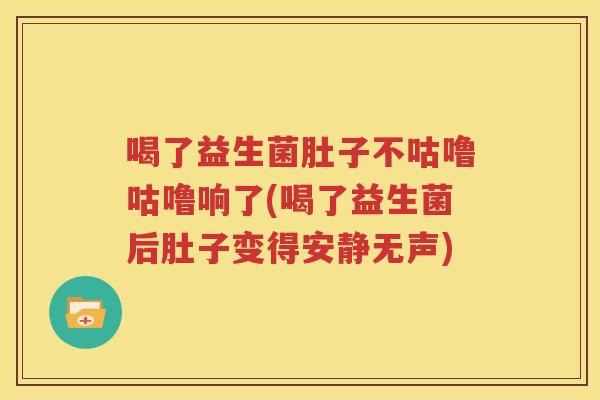 喝了益生菌肚子不咕噜咕噜响了(喝了益生菌后肚子变得安静无声)