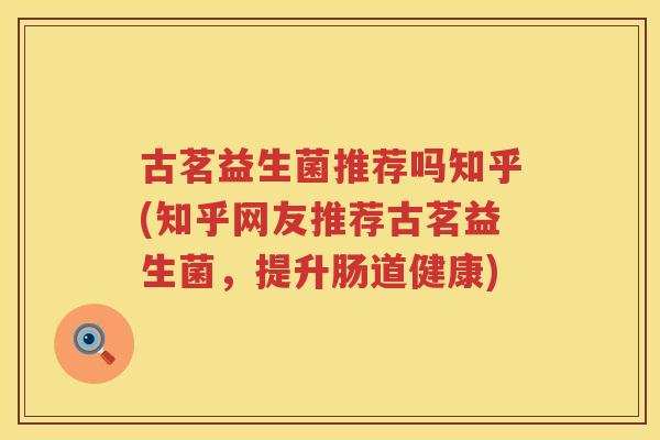 古茗益生菌推荐吗知乎(知乎网友推荐古茗益生菌，提升肠道健康)