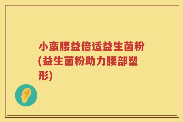 小蛮腰益倍适益生菌粉(益生菌粉助力腰部塑形)