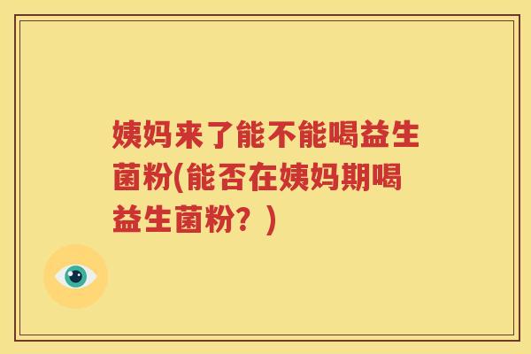 姨妈来了能不能喝益生菌粉(能否在姨妈期喝益生菌粉？)
