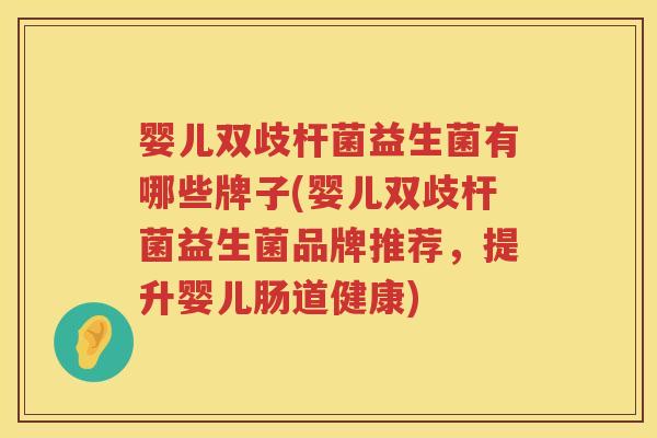 婴儿双歧杆菌益生菌有哪些牌子(婴儿双歧杆菌益生菌品牌推荐，提升婴儿肠道健康)