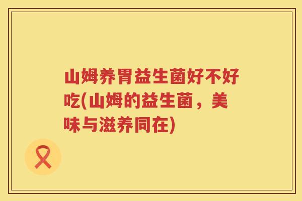 山姆养胃益生菌好不好吃(山姆的益生菌，美味与滋养同在)