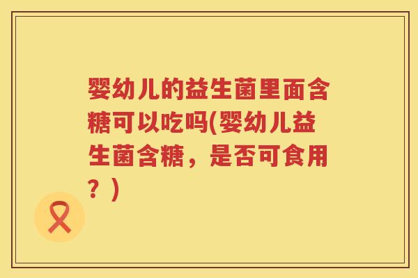 婴幼儿的益生菌里面含糖可以吃吗(婴幼儿益生菌含糖，是否可食用？)