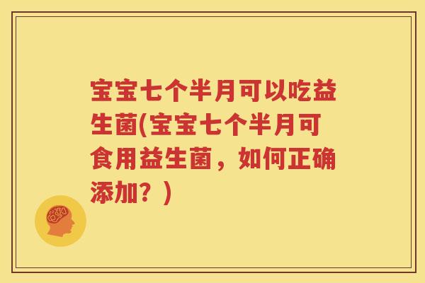 宝宝七个半月可以吃益生菌(宝宝七个半月可食用益生菌，如何正确添加？)