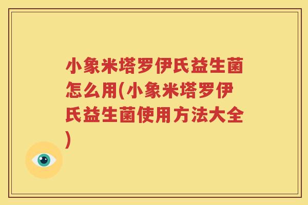 小象米塔罗伊氏益生菌怎么用(小象米塔罗伊氏益生菌使用方法大全)