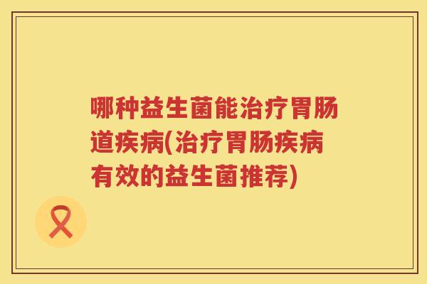 哪种益生菌能治疗胃肠道疾病(治疗胃肠疾病有效的益生菌推荐)
