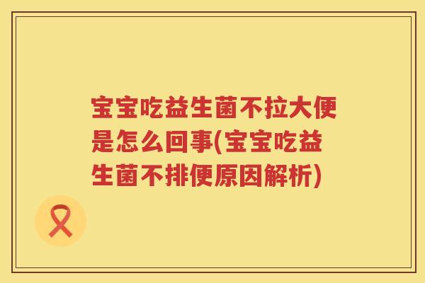 宝宝吃益生菌不拉大便是怎么回事(宝宝吃益生菌不排便原因解析)