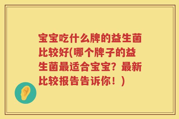 宝宝吃什么牌的益生菌比较好(哪个牌子的益生菌最适合宝宝？最新比较报告告诉你！)