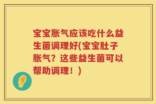 宝宝胀气应该吃什么益生菌调理好(宝宝肚子胀气？这些益生菌可以帮助调理！)