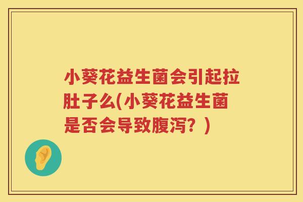 小葵花益生菌会引起拉肚子么(小葵花益生菌是否会导致腹泻？)