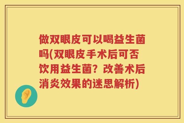 做双眼皮可以喝益生菌吗(双眼皮手术后可否饮用益生菌？改善术后消炎效果的迷思解析)