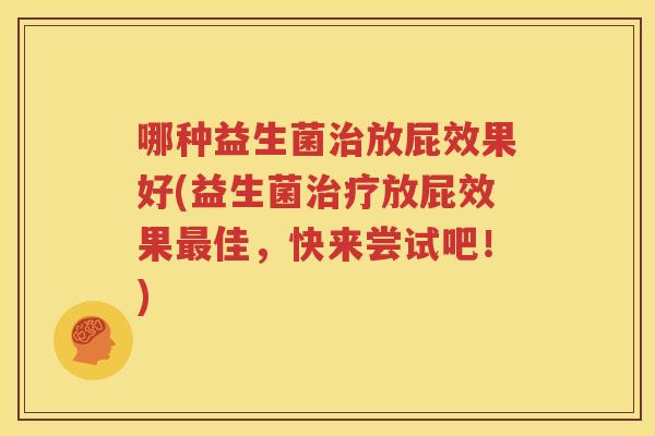 哪种益生菌治放屁效果好(益生菌治疗放屁效果最佳，快来尝试吧！)