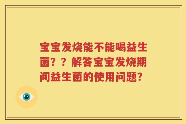 宝宝发烧能不能喝益生菌？？解答宝宝发烧期间益生菌的使用问题？