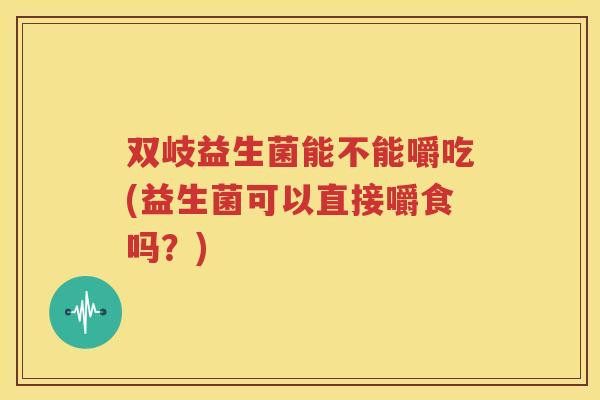 双岐益生菌能不能嚼吃(益生菌可以直接嚼食吗？)