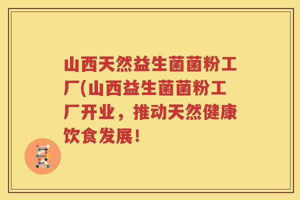 山西天然益生菌菌粉工厂(山西益生菌菌粉工厂开业，推动天然健康饮食发展！