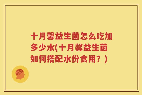 十月馨益生菌怎么吃加多少水(十月馨益生菌如何搭配水份食用？)