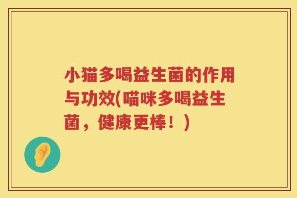 小猫多喝益生菌的作用与功效(喵咪多喝益生菌，健康更棒！)