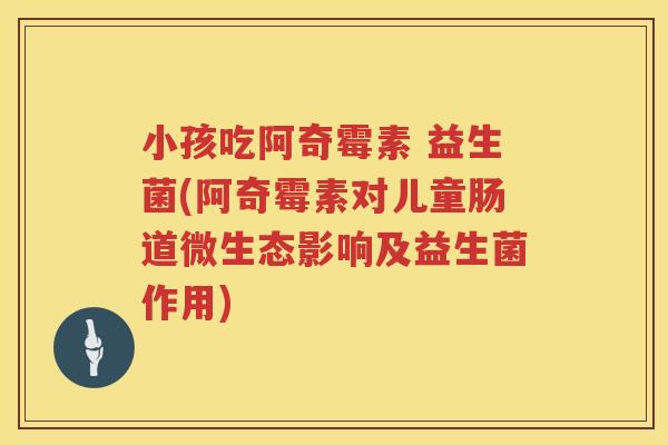 小孩吃阿奇霉素 益生菌(阿奇霉素对儿童肠道微生态影响及益生菌作用)