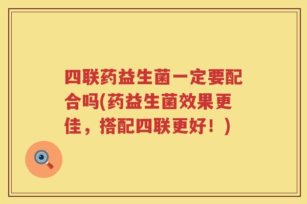 四联药益生菌一定要配合吗(药益生菌效果更佳，搭配四联更好！)