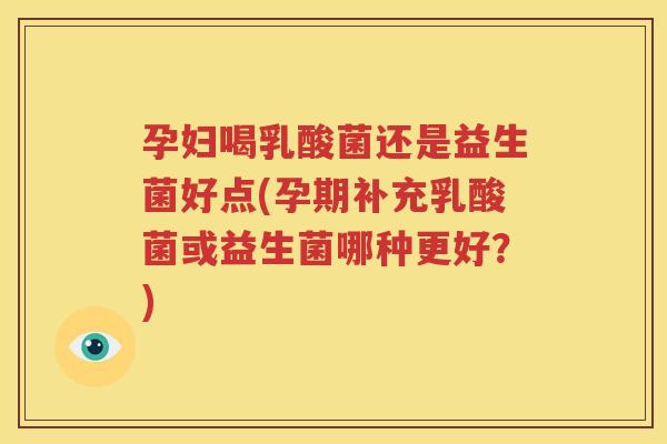 孕妇喝乳酸菌还是益生菌好点(孕期补充乳酸菌或益生菌哪种更好？)