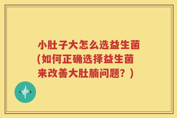 小肚子大怎么选益生菌(如何正确选择益生菌来改善大肚腩问题？)