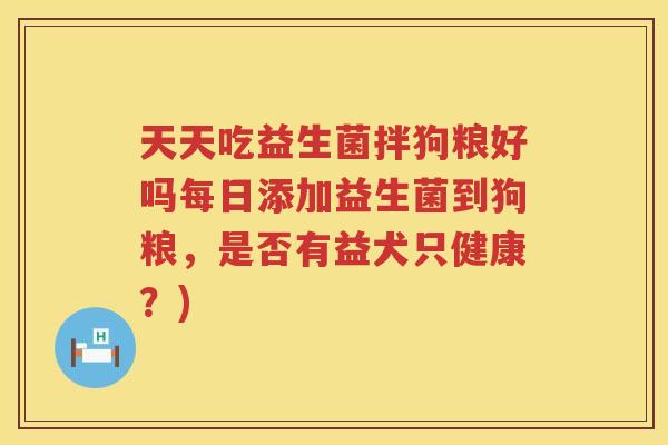 天天吃益生菌拌狗粮好吗每日添加益生菌到狗粮，是否有益犬只健康？)