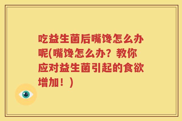 吃益生菌后嘴馋怎么办呢(嘴馋怎么办？教你应对益生菌引起的食欲增加！)