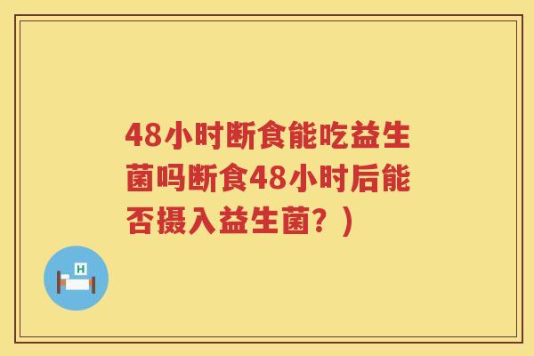 48小时断食能吃益生菌吗断食48小时后能否摄入益生菌？)