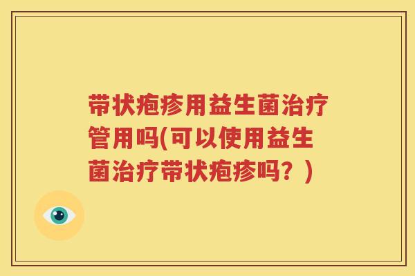 带状疱疹用益生菌治疗管用吗(可以使用益生菌治疗带状疱疹吗？)
