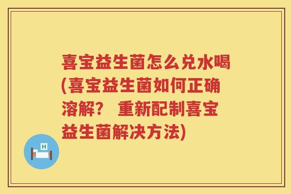 喜宝益生菌怎么兑水喝(喜宝益生菌如何正确溶解？ 重新配制喜宝益生菌解决方法)