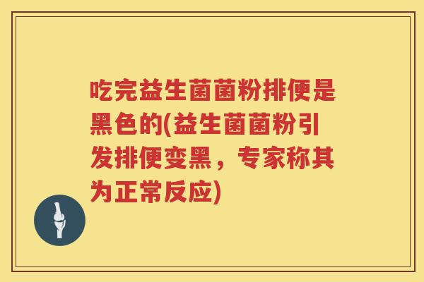 吃完益生菌菌粉排便是黑色的(益生菌菌粉引发排便变黑，专家称其为正常反应)