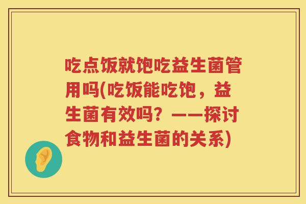 吃点饭就饱吃益生菌管用吗(吃饭能吃饱，益生菌有效吗？——探讨食物和益生菌的关系)