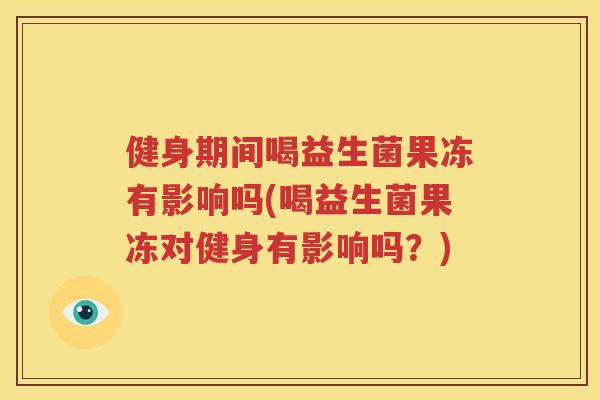 健身期间喝益生菌果冻有影响吗(喝益生菌果冻对健身有影响吗？)