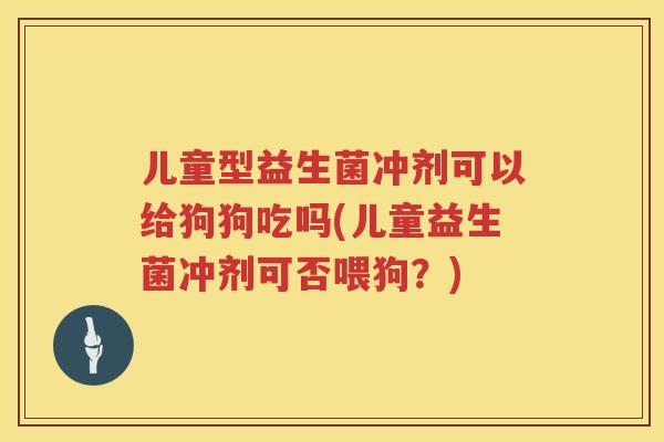 儿童型益生菌冲剂可以给狗狗吃吗(儿童益生菌冲剂可否喂狗？)