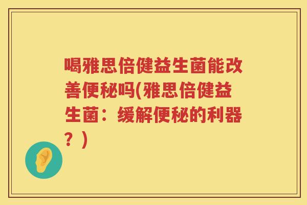 喝雅思倍健益生菌能改善便秘吗(雅思倍健益生菌：缓解便秘的利器？)