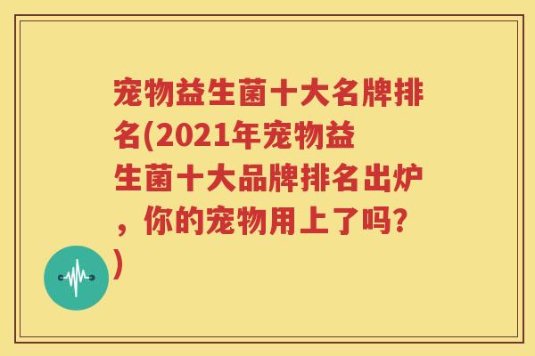 宠物益生菌十大名牌排名(2021年宠物益生菌十大品牌排名出炉，你的宠物用上了吗？)