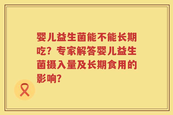 婴儿益生菌能不能长期吃？专家解答婴儿益生菌摄入量及长期食用的影响？