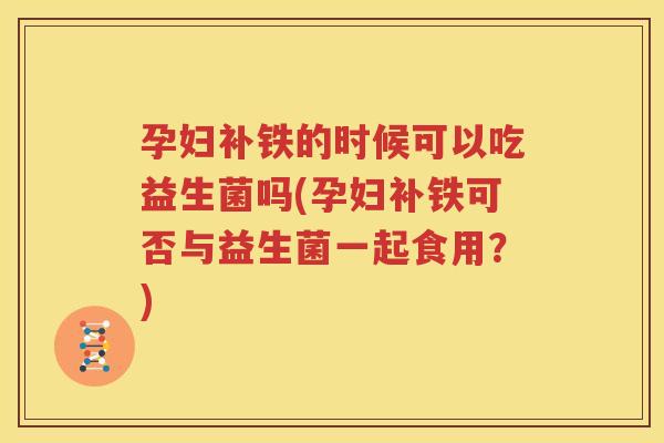 孕妇补铁的时候可以吃益生菌吗(孕妇补铁可否与益生菌一起食用？)