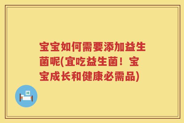 宝宝如何需要添加益生菌呢(宜吃益生菌！宝宝成长和健康必需品)