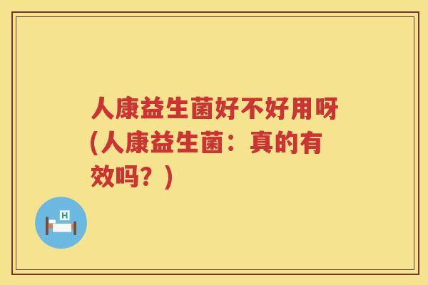 人康益生菌好不好用呀(人康益生菌：真的有效吗？)
