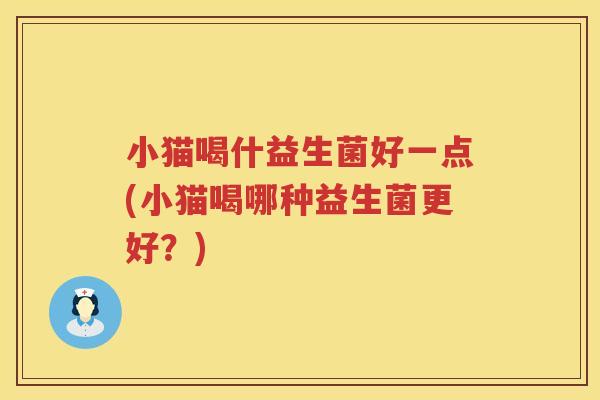 小猫喝什益生菌好一点(小猫喝哪种益生菌更好？)